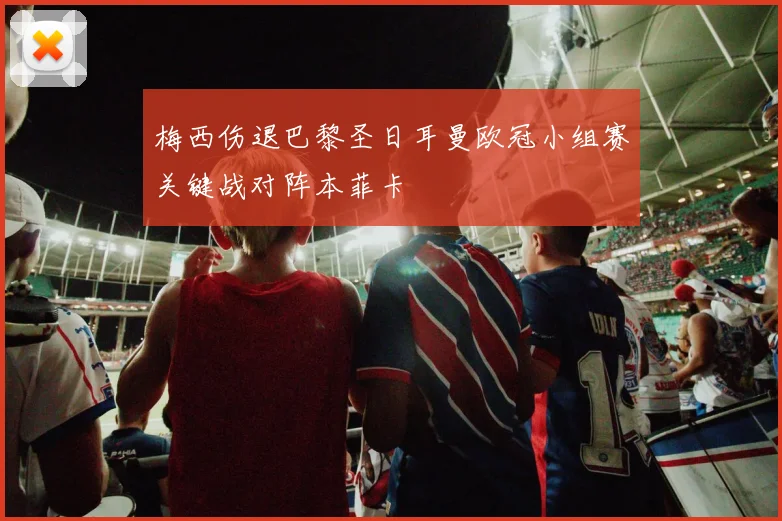 梅西伤退巴黎圣日耳曼欧冠小组赛关键战对阵本菲卡