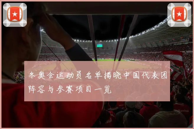 冬奥会运动员名单揭晓中国代表团阵容与参赛项目一览