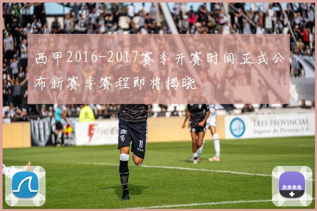 西甲2016-2017赛季开赛时间正式公布新赛季赛程即将揭晓