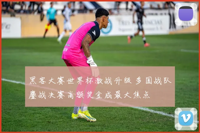 黑客大赛世界杯激战升级 多国战队鏖战决赛高额奖金成最大焦点