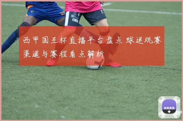 西甲国王杯直播平台盘点 球迷观赛渠道与赛程看点解析