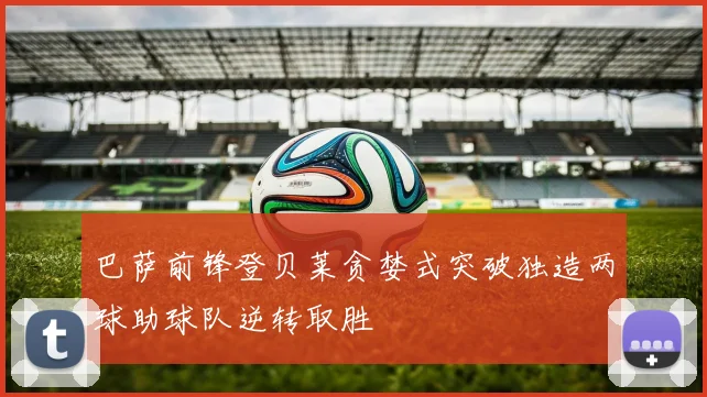 巴萨前锋登贝莱贪婪式突破独造两球助球队逆转取胜