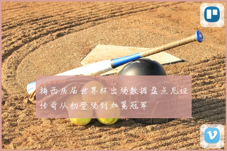 梅西历届世界杯出场数据盘点见证传奇从初登场到加冕冠军