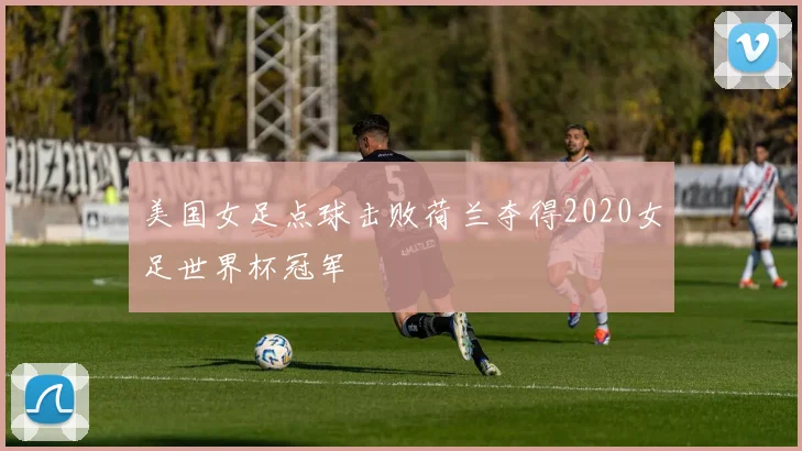 美国女足点球击败荷兰夺得2020女足世界杯冠军