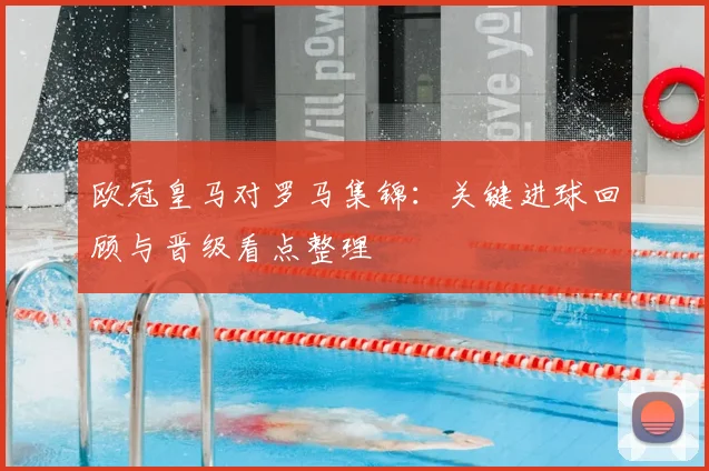 欧冠皇马对罗马集锦：关键进球回顾与晋级看点整理