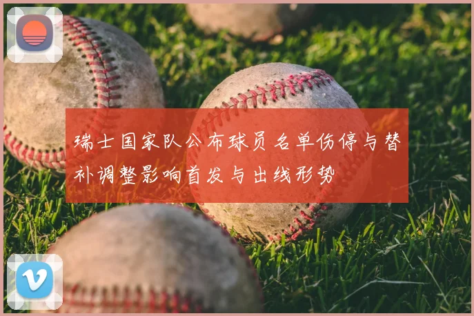 瑞士国家队公布球员名单伤停与替补调整影响首发与出线形势