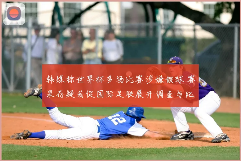 韩媒称世界杯多场比赛涉嫌假球 赛果存疑或促国际足联展开调查与纪律处理