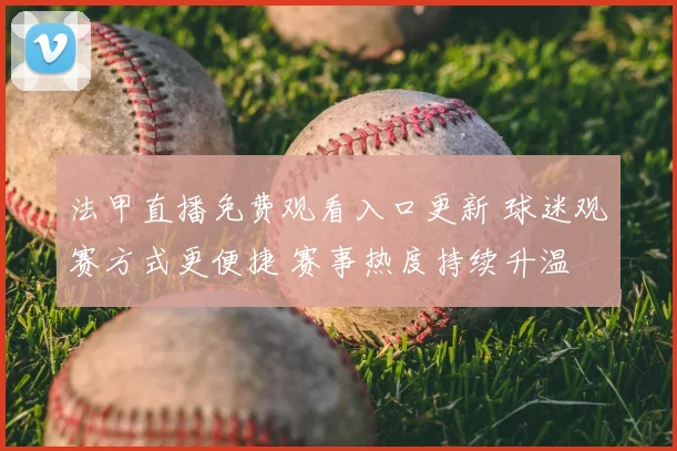 法甲直播免费观看入口更新 球迷观赛方式更便捷 赛事热度持续升温