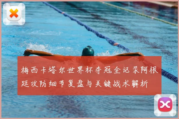 梅西卡塔尔世界杯夺冠全记录阿根廷攻防细节复盘与关键战术解析