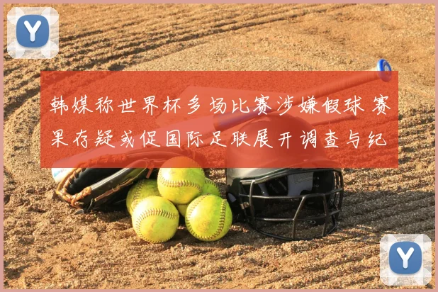 韩媒称世界杯多场比赛涉嫌假球 赛果存疑或促国际足联展开调查与纪律处理