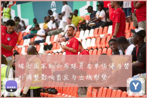 瑞士国家队公布球员名单伤停与替补调整影响首发与出线形势