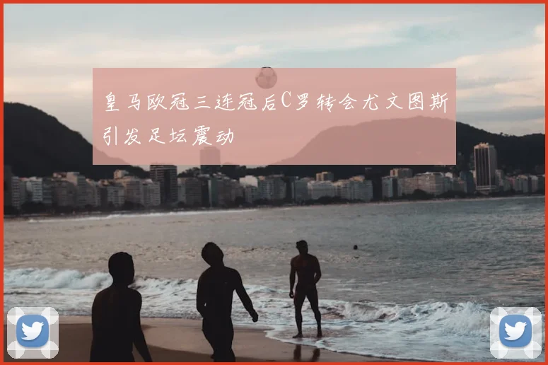 皇马欧冠三连冠后C罗转会尤文图斯引发足坛震动