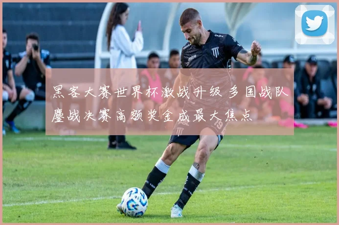 黑客大赛世界杯激战升级 多国战队鏖战决赛高额奖金成最大焦点