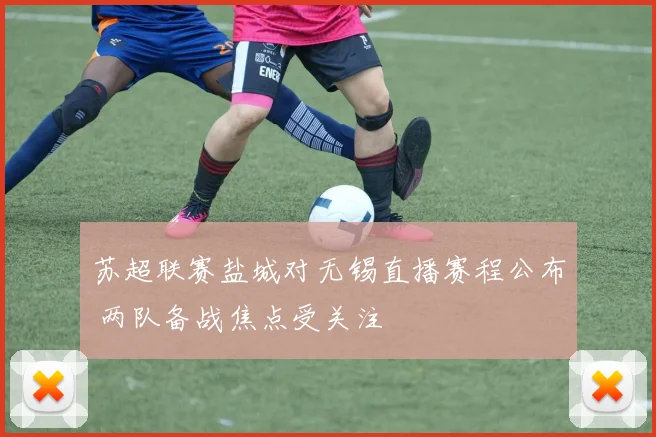 苏超联赛盐城对无锡直播赛程公布 两队备战焦点受关注