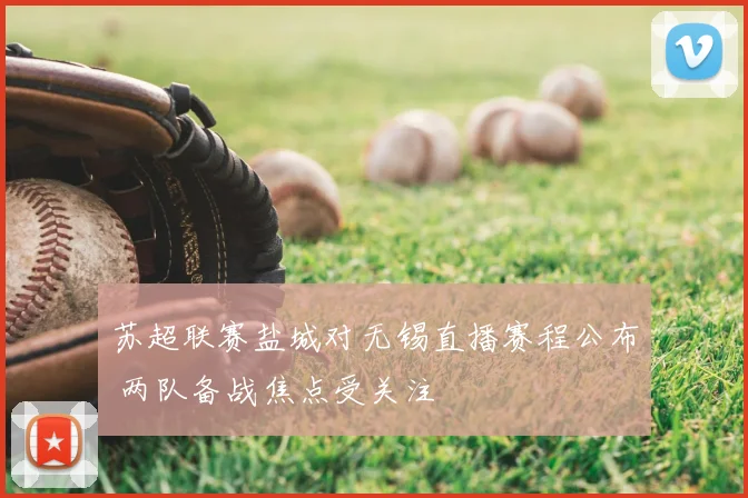 苏超联赛盐城对无锡直播赛程公布 两队备战焦点受关注