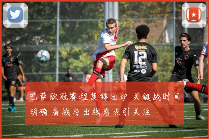 巴萨欧冠赛程集锦出炉 关键战时间明确 备战与出线看点引关注