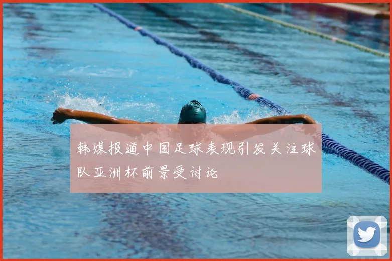 韩媒报道中国足球表现引发关注球队亚洲杯前景受讨论