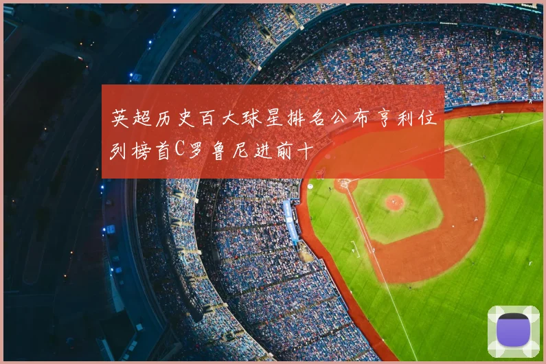 英超历史百大球星排名公布亨利位列榜首C罗鲁尼进前十