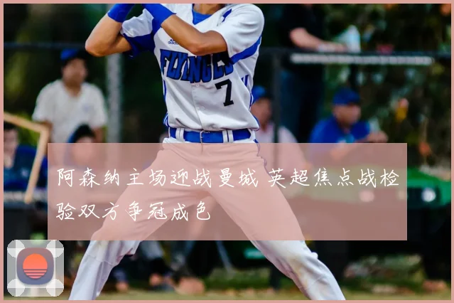 阿森纳主场迎战曼城 英超焦点战检验双方争冠成色