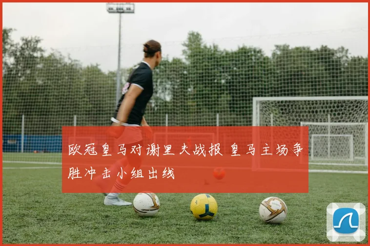 欧冠皇马对谢里夫战报 皇马主场争胜冲击小组出线