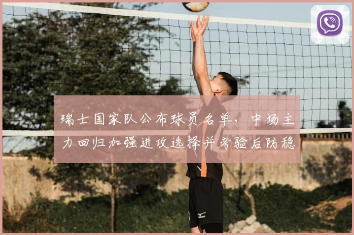 瑞士国家队公布球员名单，中场主力回归加强进攻选择并考验后防稳定