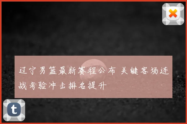 辽宁男篮最新赛程公布 关键客场连战考验冲击排名提升