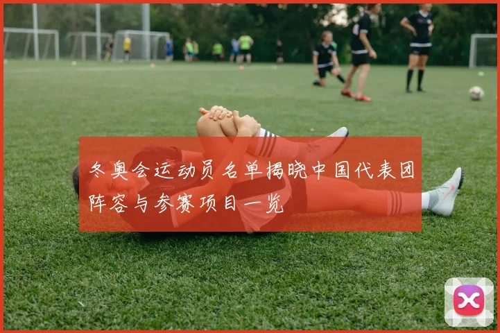 冬奥会运动员名单揭晓中国代表团阵容与参赛项目一览
