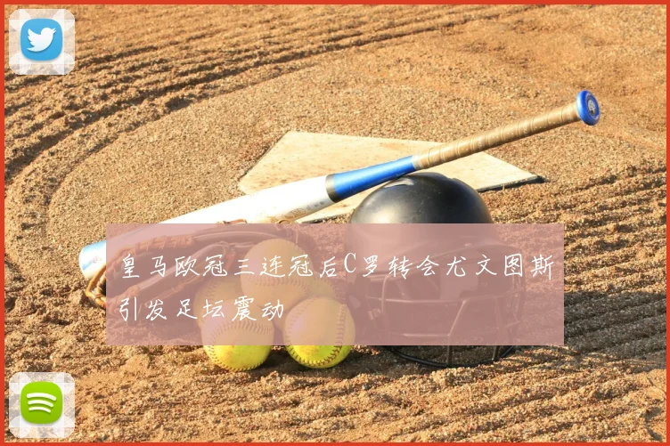 皇马欧冠三连冠后C罗转会尤文图斯引发足坛震动