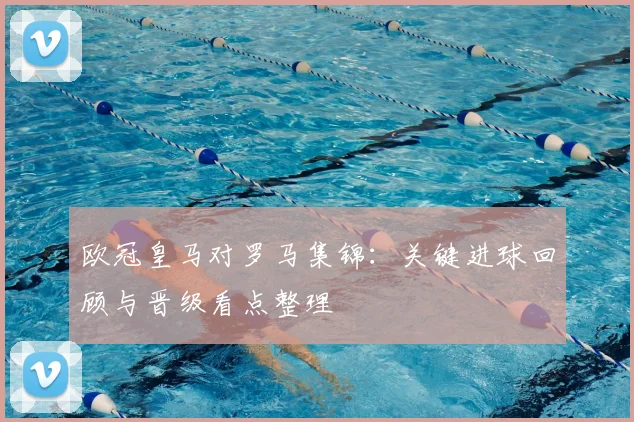 欧冠皇马对罗马集锦：关键进球回顾与晋级看点整理