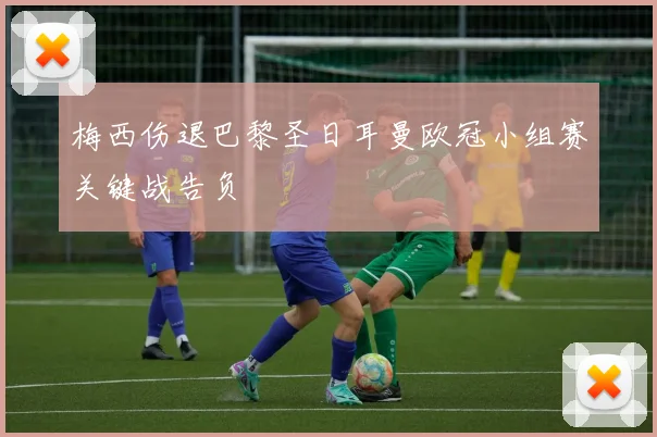 梅西伤退巴黎圣日耳曼欧冠小组赛关键战告负