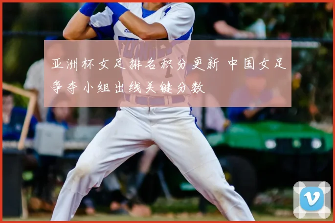 亚洲杯女足排名积分更新 中国女足争夺小组出线关键分数