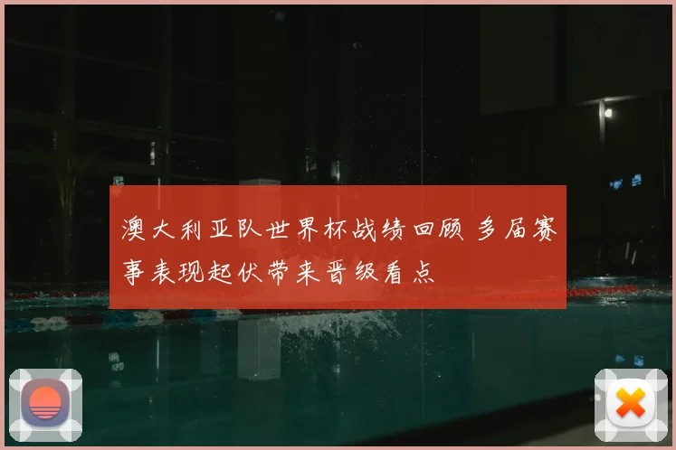 澳大利亚队世界杯战绩回顾 多届赛事表现起伏带来晋级看点