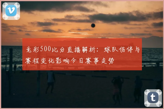 竞彩500比分直播解析：球队伤停与赛程变化影响今日赛事走势