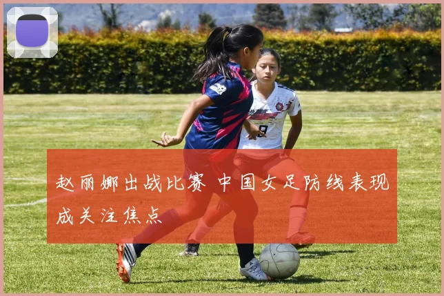 赵丽娜出战比赛 中国女足防线表现成关注焦点