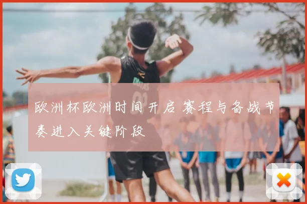 欧洲杯欧洲时间开启 赛程与备战节奏进入关键阶段