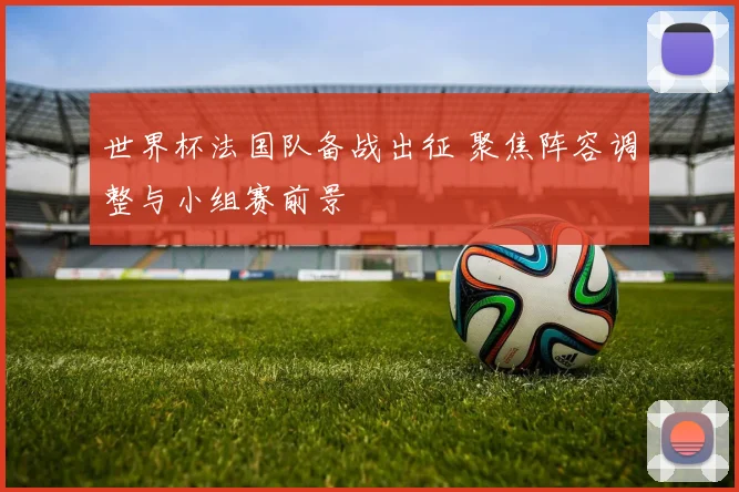 世界杯法国队备战出征 聚焦阵容调整与小组赛前景