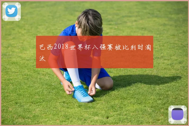 巴西2018世界杯八强赛被比利时淘汰