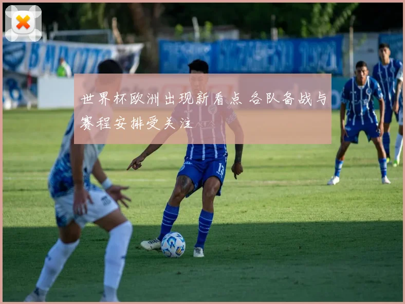 世界杯欧洲出现新看点 各队备战与赛程安排受关注