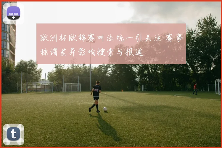 欧洲杯欧锦赛叫法统一引关注 赛事称谓差异影响搜索与报道