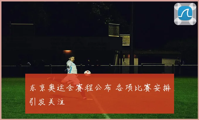 东京奥运会赛程公布 各项比赛安排引发关注