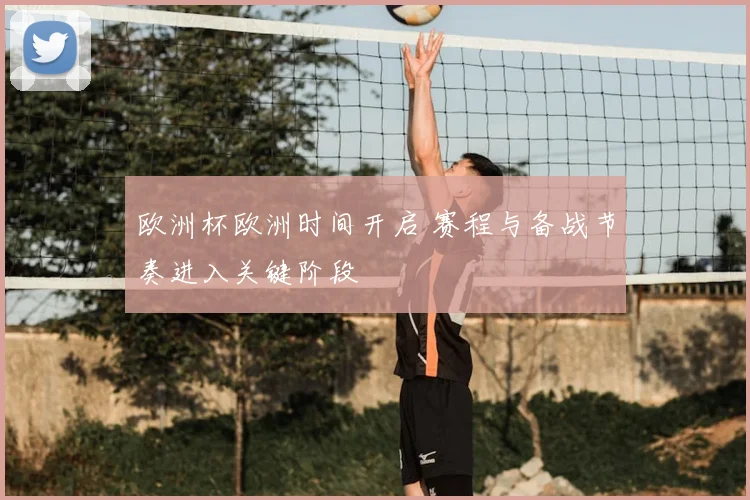 欧洲杯欧洲时间开启 赛程与备战节奏进入关键阶段