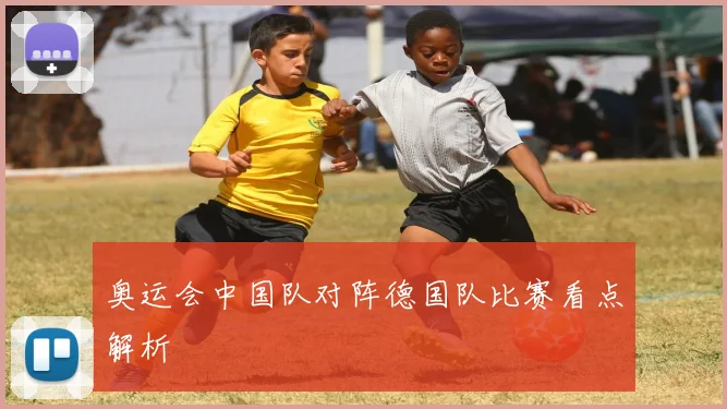 奥运会中国队对阵德国队比赛看点解析