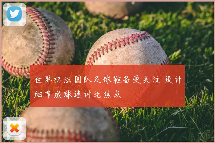 世界杯法国队足球鞋备受关注 设计细节成球迷讨论焦点